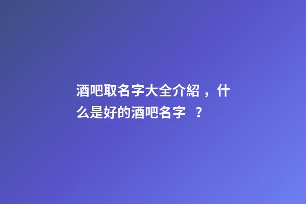 酒吧取名字大全介紹，什么是好的酒吧名字？